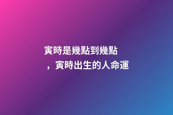 寅時是幾點到幾點，寅時出生的人命運